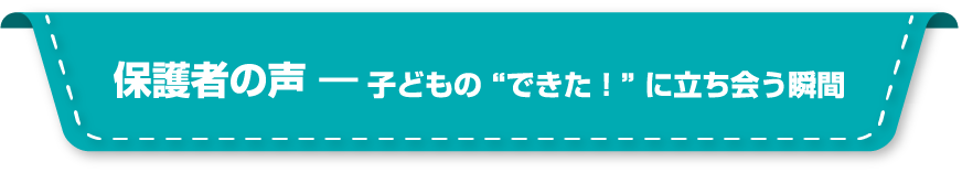保護者の声 ― 子どもの“できた!”に立ち会う瞬間